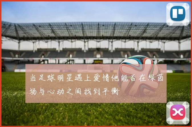 当足球明星遇上爱情他能否在绿茵场与心动之间找到平衡
