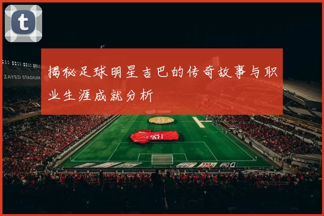 揭秘足球明星吉巴的传奇故事与职业生涯成就分析