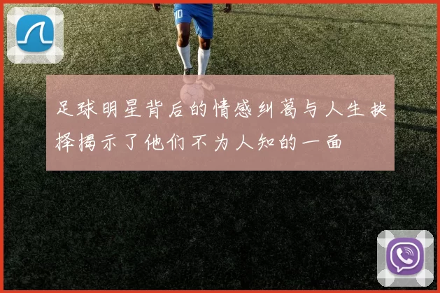 足球明星背后的情感纠葛与人生抉择揭示了他们不为人知的一面