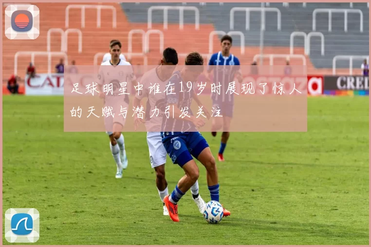足球明星中谁在19岁时展现了惊人的天赋与潜力引发关注