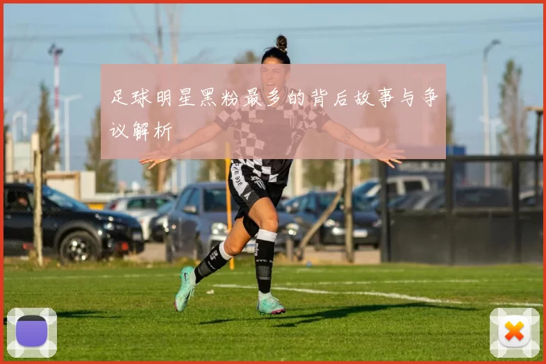 足球明星黑粉最多的背后故事与争议解析