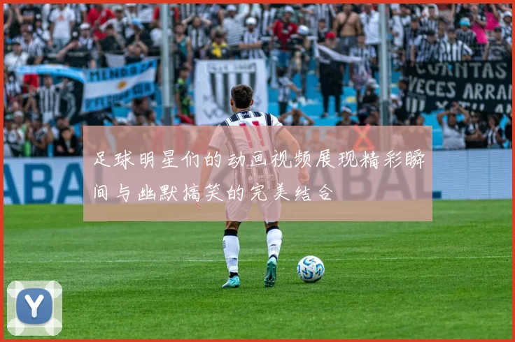 足球明星们的动画视频展现精彩瞬间与幽默搞笑的完美结合