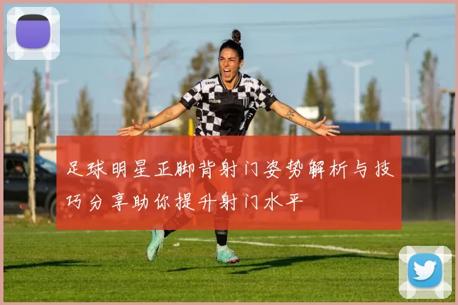 足球明星正脚背射门姿势解析与技巧分享助你提升射门水平
