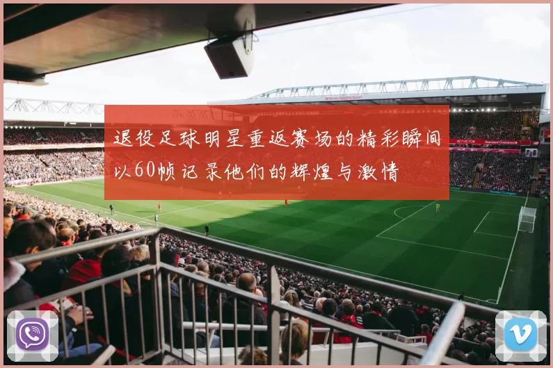 退役足球明星重返赛场的精彩瞬间以60帧记录他们的辉煌与激情