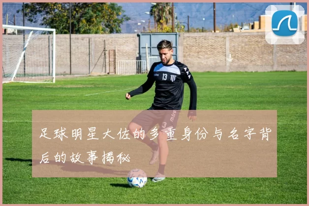 足球明星大佐的多重身份与名字背后的故事揭秘