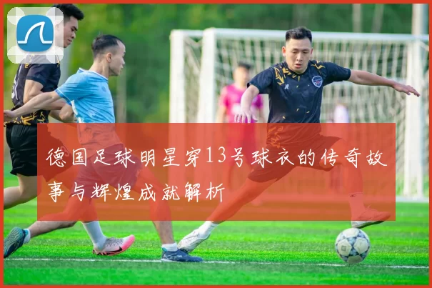 德国足球明星穿13号球衣的传奇故事与辉煌成就解析