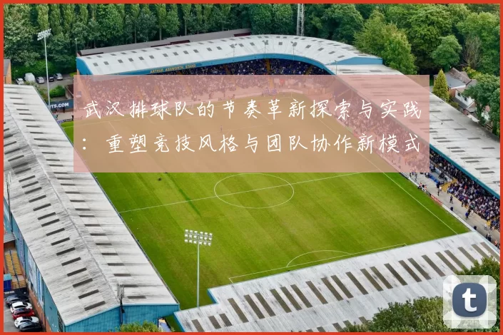 武汉排球队的节奏革新探索与实践：重塑竞技风格与团队协作新模式