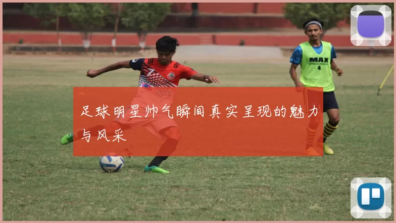 足球明星帅气瞬间真实呈现的魅力与风采