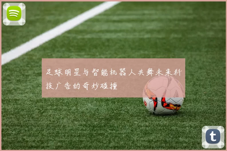 足球明星与智能机器人共舞未来科技广告的奇妙碰撞