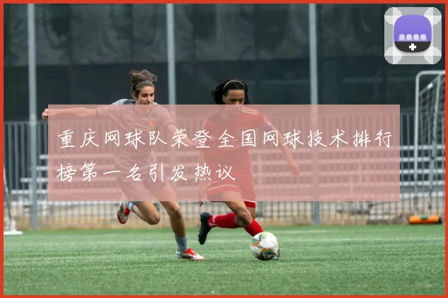 重庆网球队荣登全国网球技术排行榜第一名引发热议