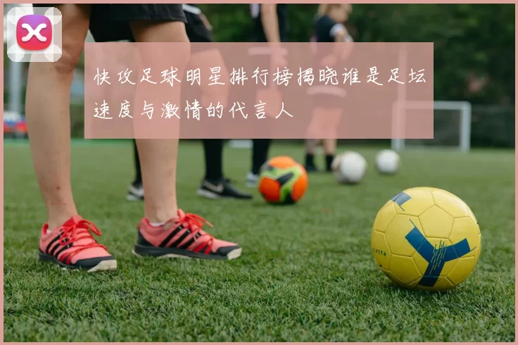 快攻足球明星排行榜揭晓谁是足坛速度与激情的代言人