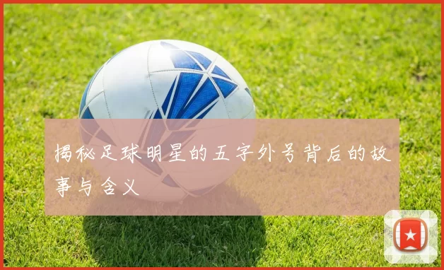揭秘足球明星的五字外号背后的故事与含义