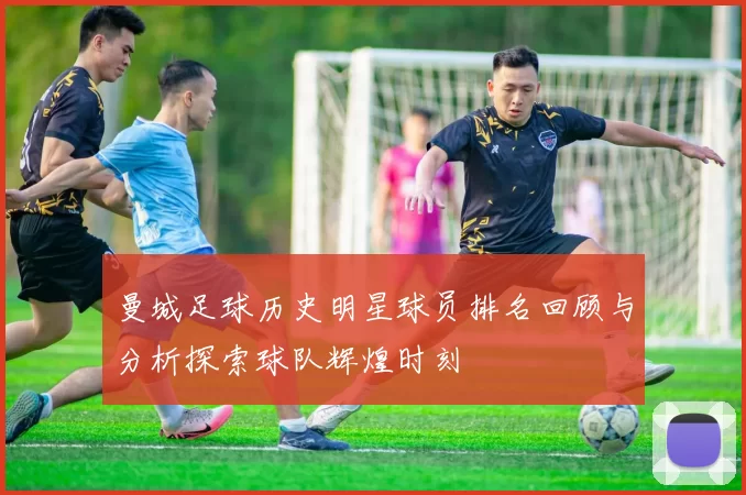 曼城足球历史明星球员排名回顾与分析探索球队辉煌时刻