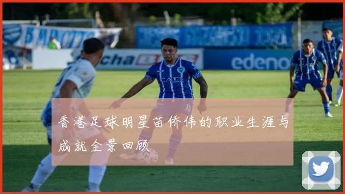 香港足球明星苗侨伟的职业生涯与成就全景回顾