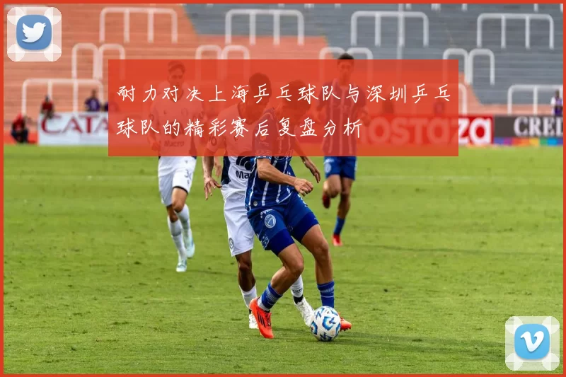 耐力对决上海乒乓球队与深圳乒乓球队的精彩赛后复盘分析