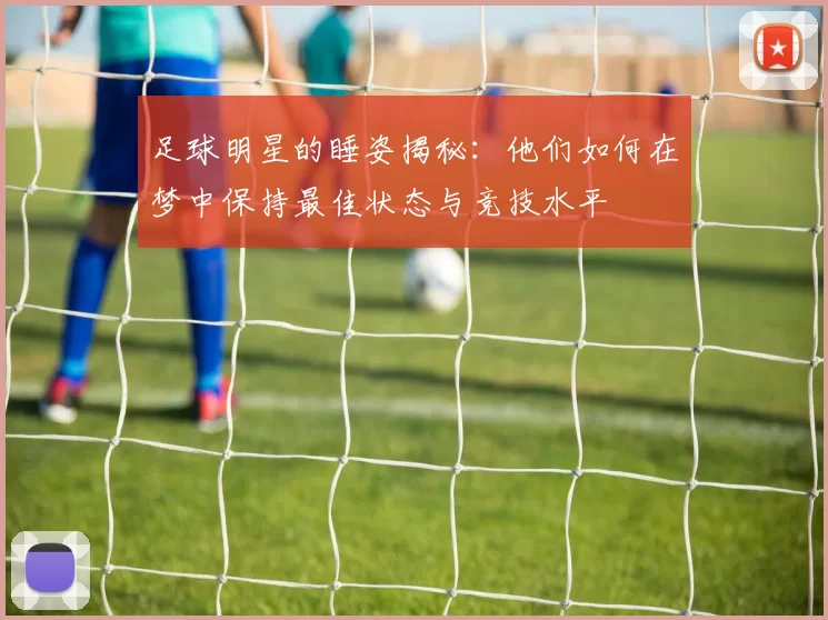 足球明星的睡姿揭秘：他们如何在梦中保持最佳状态与竞技水平
