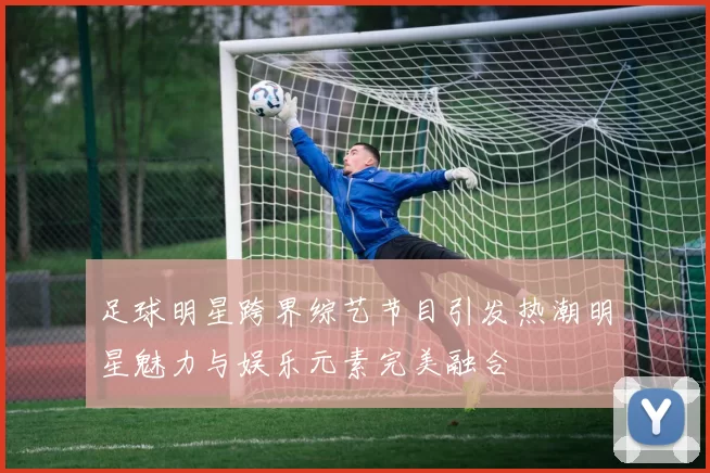 足球明星跨界综艺节目引发热潮明星魅力与娱乐元素完美融合