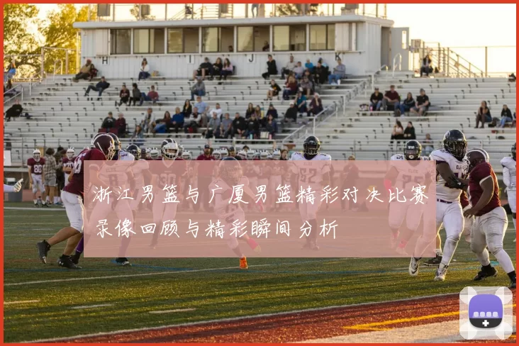 浙江男篮与广厦男篮精彩对决比赛录像回顾与精彩瞬间分析