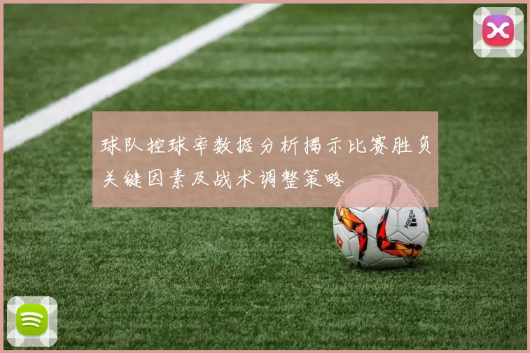 球队控球率数据分析揭示比赛胜负关键因素及战术调整策略