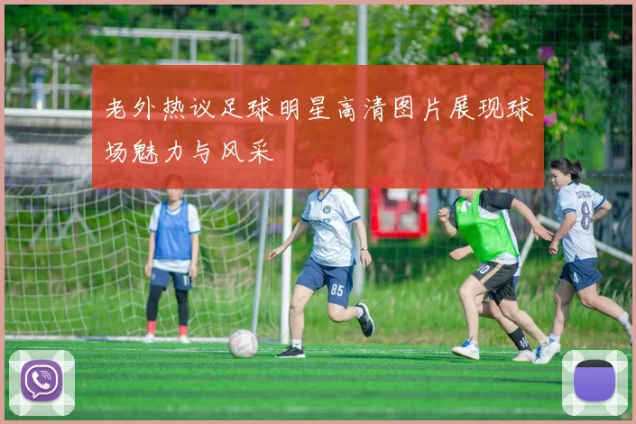 老外热议足球明星高清图片展现球场魅力与风采