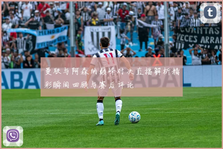 曼联与阿森纳巅峰对决直播解析精彩瞬间回顾与赛后评论