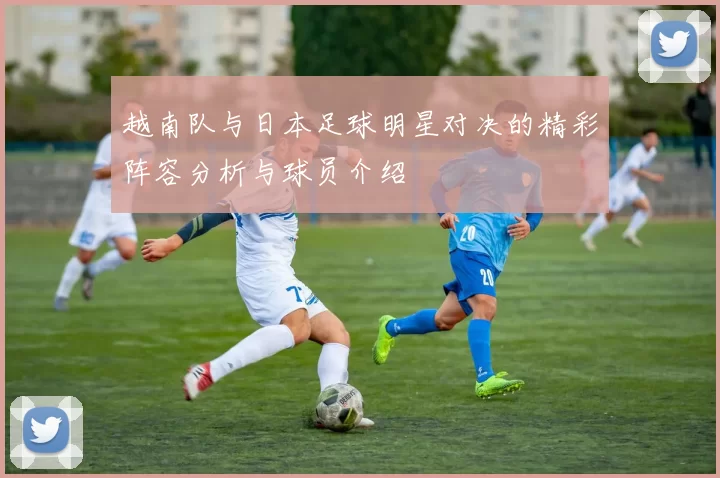 越南队与日本足球明星对决的精彩阵容分析与球员介绍