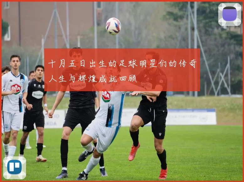 十月五日出生的足球明星们的传奇人生与辉煌成就回顾