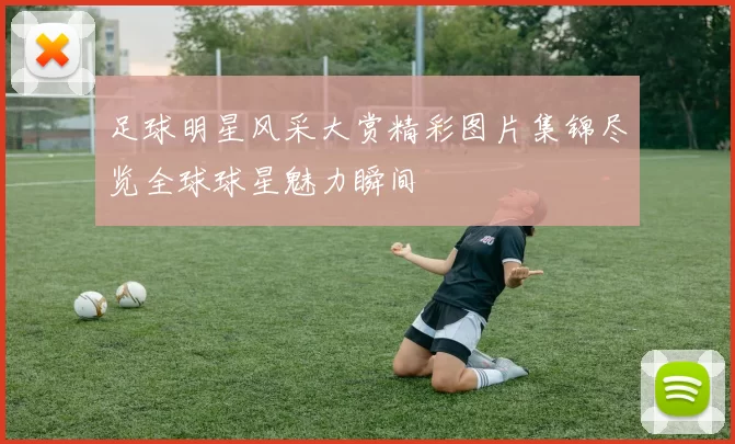 足球明星风采大赏精彩图片集锦尽览全球球星魅力瞬间
