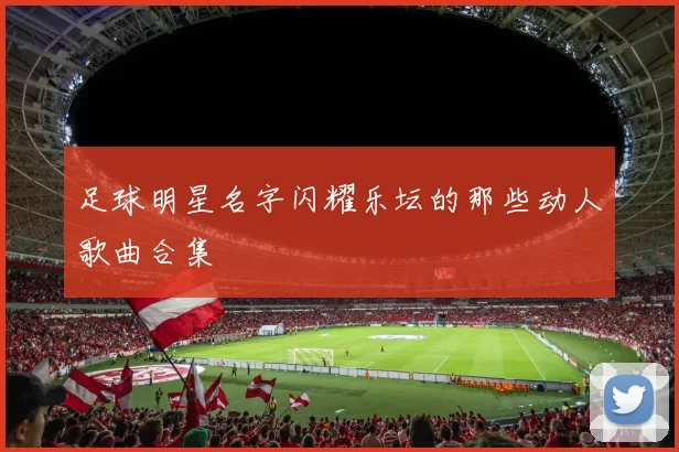 足球明星名字闪耀乐坛的那些动人歌曲合集