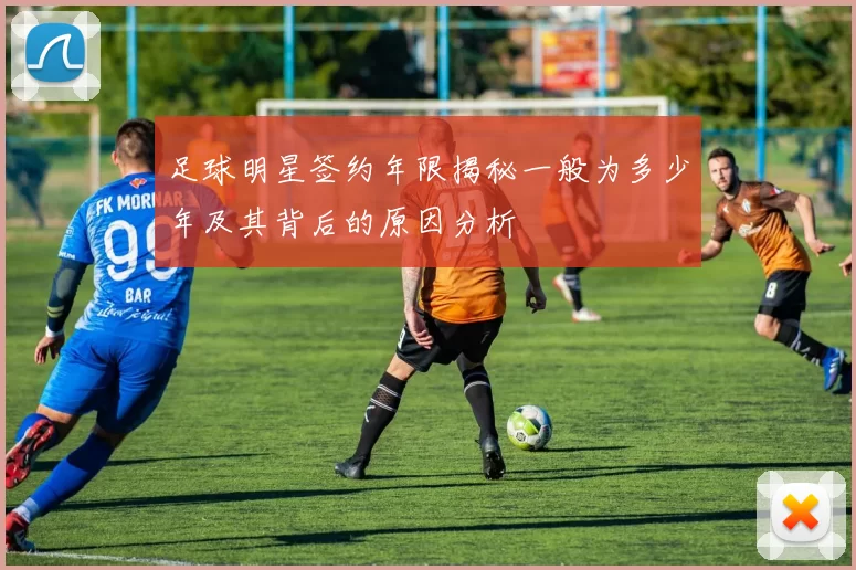 足球明星签约年限揭秘一般为多少年及其背后的原因分析