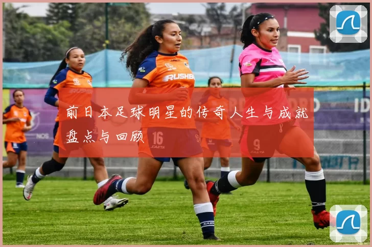 前日本足球明星的传奇人生与成就盘点与回顾