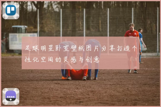 足球明星卧室壁纸图片分享打造个性化空间的灵感与创意
