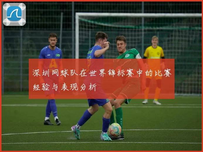深圳网球队在世界锦标赛中的比赛经验与表现分析