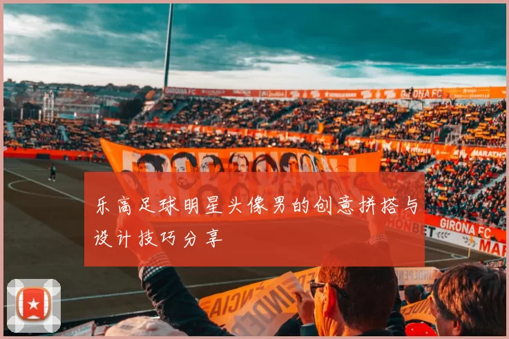 乐高足球明星头像男的创意拼搭与设计技巧分享