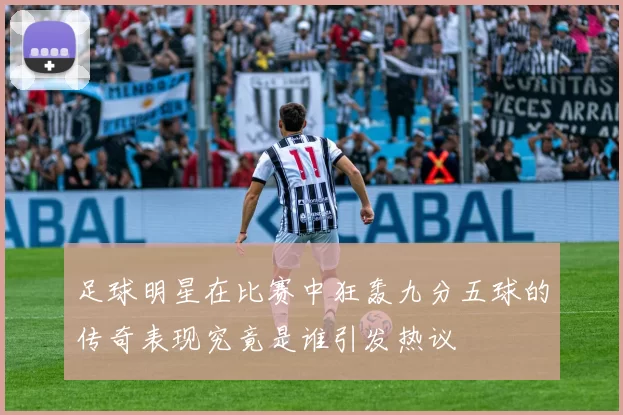足球明星在比赛中狂轰九分五球的传奇表现究竟是谁引发热议