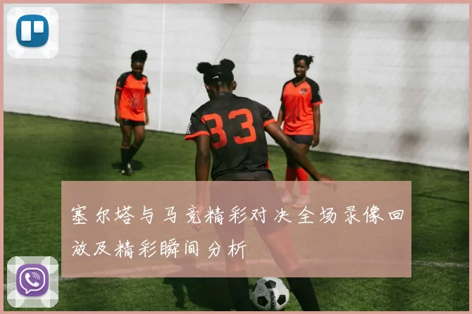 塞尔塔与马竞精彩对决全场录像回放及精彩瞬间分析