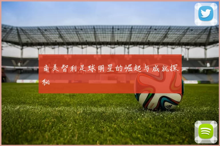 南美智利足球明星的崛起与成就探秘