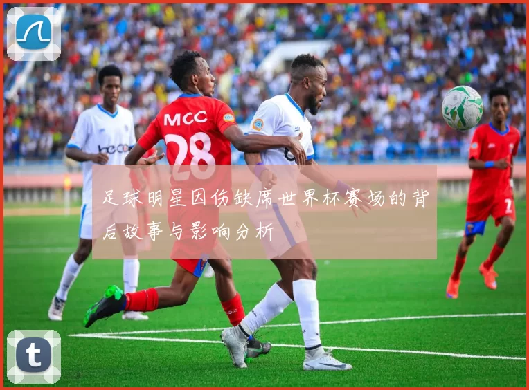 足球明星因伤缺席世界杯赛场的背后故事与影响分析