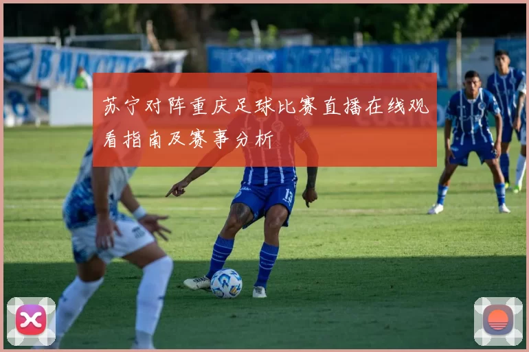 苏宁对阵重庆足球比赛直播在线观看指南及赛事分析