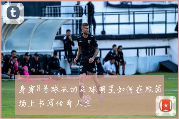 身穿8号球衣的足球明星如何在绿茵场上书写传奇人生