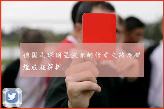 德国足球明星波尔的传奇之路与辉煌成就解析