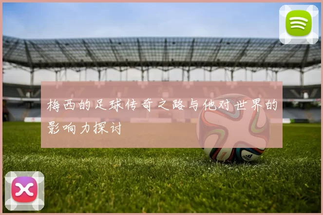 梅西的足球传奇之路与他对世界的影响力探讨