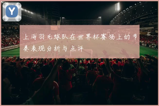 上海羽毛球队在世界杯赛场上的节奏表现分析与点评