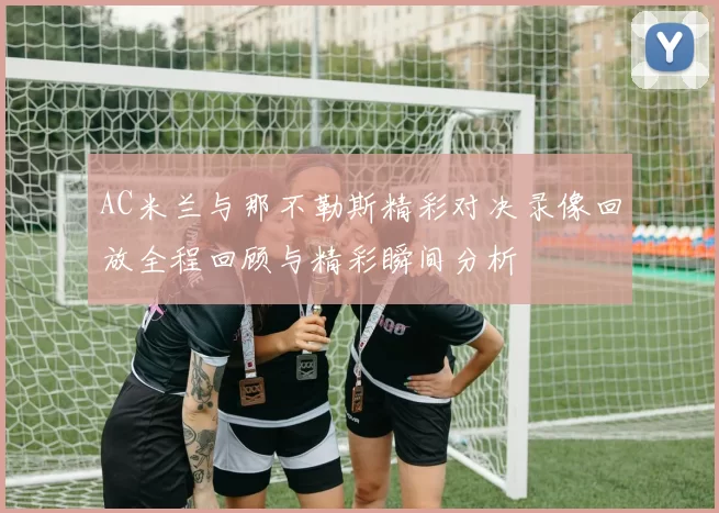 AC米兰与那不勒斯精彩对决录像回放全程回顾与精彩瞬间分析