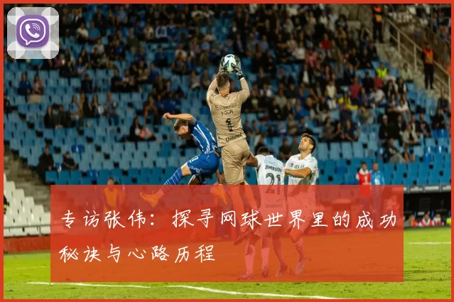 专访张伟：探寻网球世界里的成功秘诀与心路历程