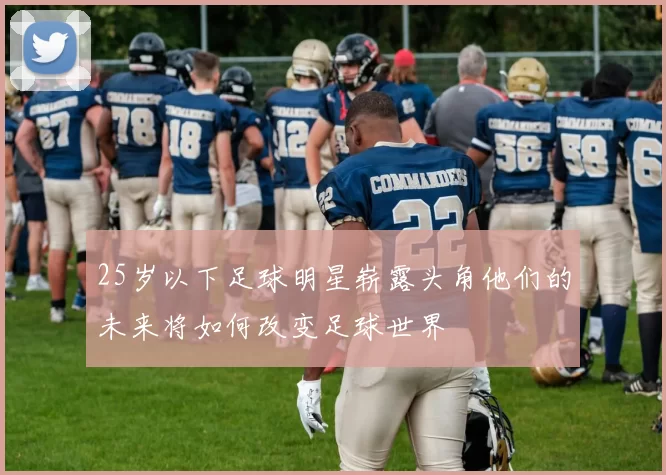 25岁以下足球明星崭露头角他们的未来将如何改变足球世界