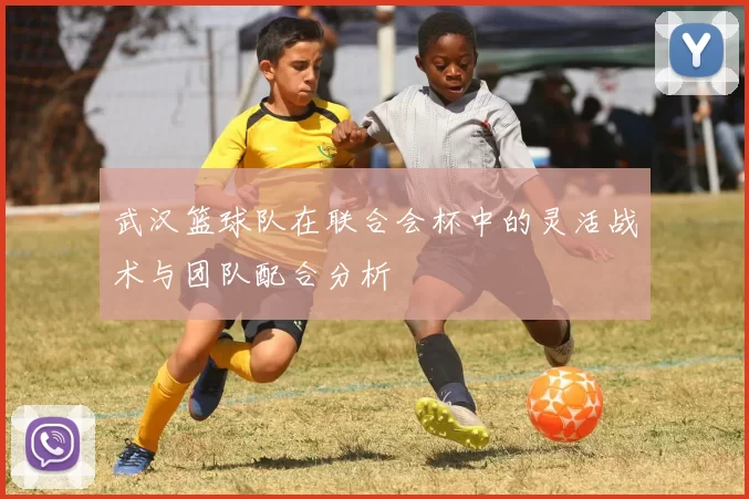 武汉篮球队在联合会杯中的灵活战术与团队配合分析