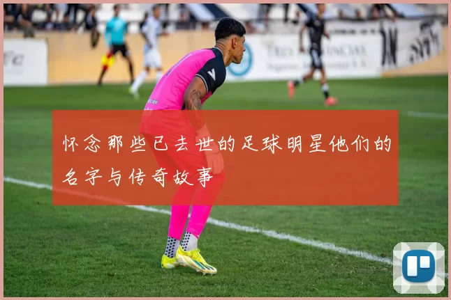 怀念那些已去世的足球明星他们的名字与传奇故事