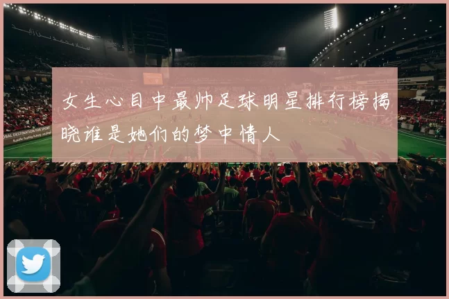 女生心目中最帅足球明星排行榜揭晓谁是她们的梦中情人