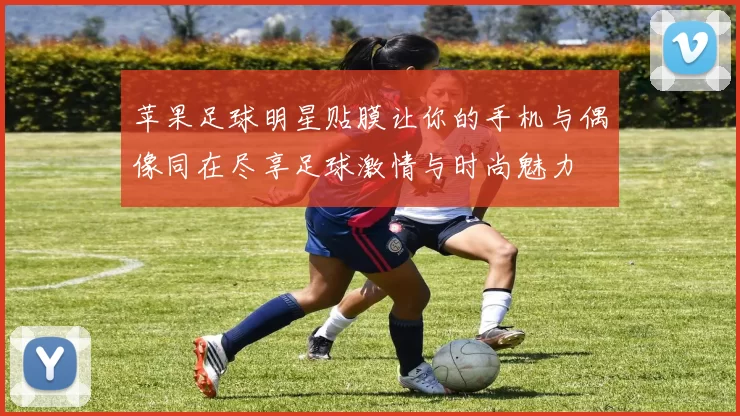 苹果足球明星贴膜让你的手机与偶像同在尽享足球激情与时尚魅力